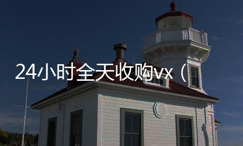 24小时全天收购诚信收微信秒结vx（24小时全天收购soul）
